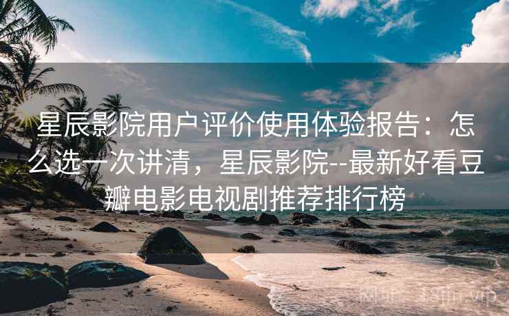星辰影院用户评价使用体验报告:怎么选一次讲清,星辰影院--最新好看豆瓣电影电视剧推荐排行榜 第1张 星辰影院用户评价使用体验报告:怎么选一次讲清,星辰影院--最新好看豆瓣电影电视剧推荐排行榜 第1张