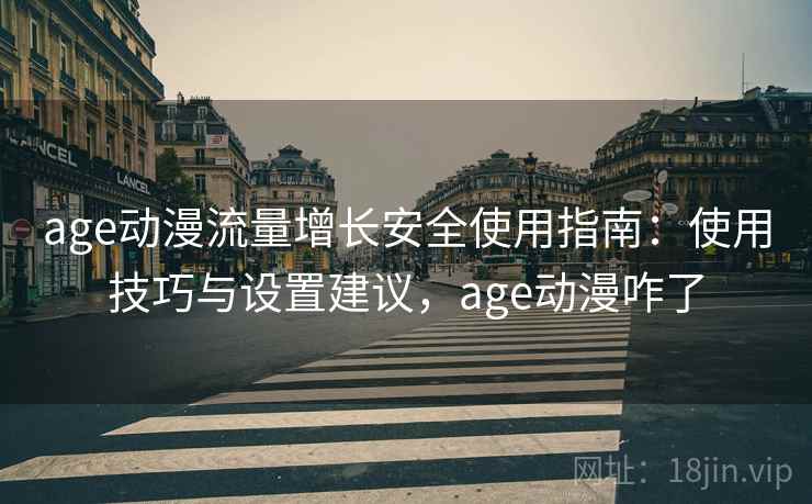 age动漫流量增长安全使用指南:使用技巧与设置建议,age动漫咋了 第2张 age动漫流量增长安全使用指南:使用技巧与设置建议,age动漫咋了 第2张