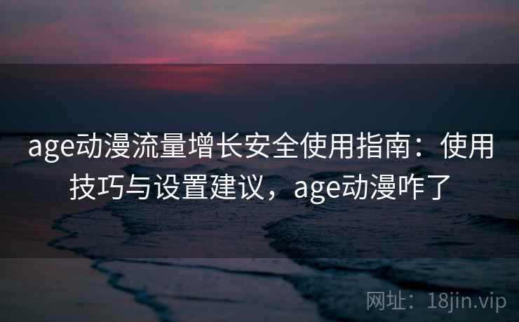 age动漫流量增长安全使用指南:使用技巧与设置建议,age动漫咋了 第1张 age动漫流量增长安全使用指南:使用技巧与设置建议,age动漫咋了 第1张