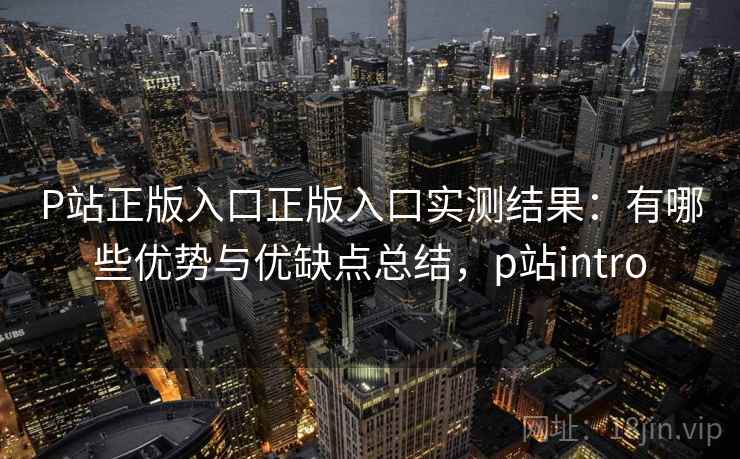 P站正版入口正版入口实测结果:有哪些优势与优缺点总结,p站intro 第1张 P站正版入口正版入口实测结果:有哪些优势与优缺点总结,p站intro 第1张