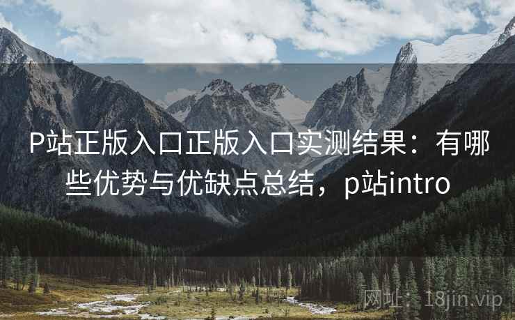 P站正版入口正版入口实测结果:有哪些优势与优缺点总结,p站intro 第2张 P站正版入口正版入口实测结果:有哪些优势与优缺点总结,p站intro 第2张