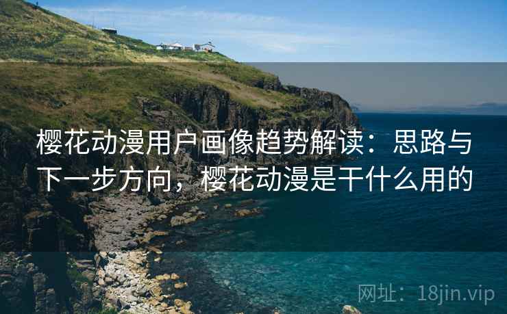 樱花动漫用户画像趋势解读:思路与下一步方向,樱花动漫是干什么用的 第1张 樱花动漫用户画像趋势解读:思路与下一步方向,樱花动漫是干什么用的 第1张