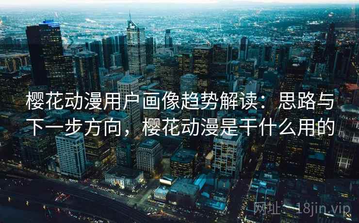 樱花动漫用户画像趋势解读:思路与下一步方向,樱花动漫是干什么用的 第2张 樱花动漫用户画像趋势解读:思路与下一步方向,樱花动漫是干什么用的 第2张