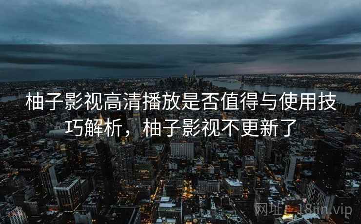 柚子影视高清播放是否值得与使用技巧解析,柚子影视不更新了 第2张 柚子影视高清播放是否值得与使用技巧解析,柚子影视不更新了 第2张