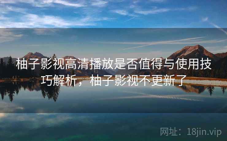 柚子影视高清播放是否值得与使用技巧解析,柚子影视不更新了 第1张 柚子影视高清播放是否值得与使用技巧解析,柚子影视不更新了 第1张