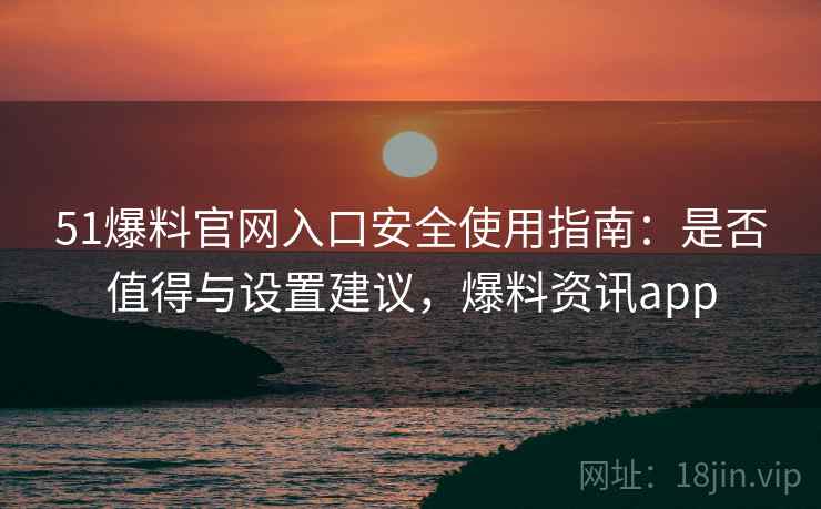 51爆料官网入口安全使用指南:是否值得与设置建议,爆料资讯app 第2张 51爆料官网入口安全使用指南:是否值得与设置建议,爆料资讯app 第2张