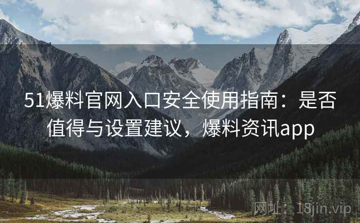 51爆料官网入口安全使用指南:是否值得与设置建议,爆料资讯app 第1张 51爆料官网入口安全使用指南:是否值得与设置建议,爆料资讯app 第1张