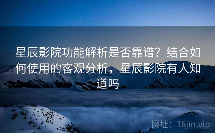 星辰影院功能解析是否靠谱？结合如何使用的客观分析，星辰影院有人知道吗  第1张