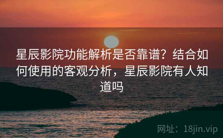 星辰影院功能解析是否靠谱？结合如何使用的客观分析，星辰影院有人知道吗  第2张