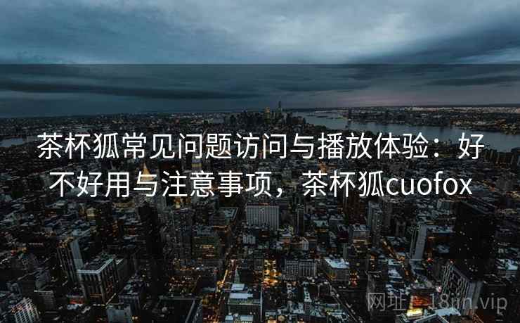茶杯狐常见问题访问与播放体验:好不好用与注意事项,茶杯狐cuofox 第1张 茶杯狐常见问题访问与播放体验:好不好用与注意事项,茶杯狐cuofox 第1张