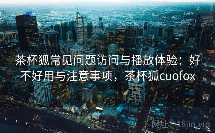 茶杯狐常见问题访问与播放体验:好不好用与注意事项,茶杯狐cuofox 第2张 茶杯狐常见问题访问与播放体验:好不好用与注意事项,茶杯狐cuofox 第2张