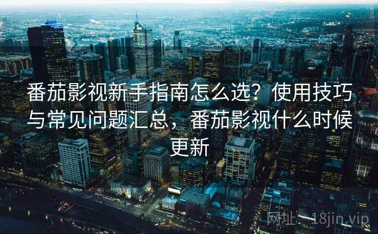 番茄影视新手指南怎么选?使用技巧与常见问题汇总,番茄影视什么时候更新 第2张 番茄影视新手指南怎么选?使用技巧与常见问题汇总,番茄影视什么时候更新 第2张