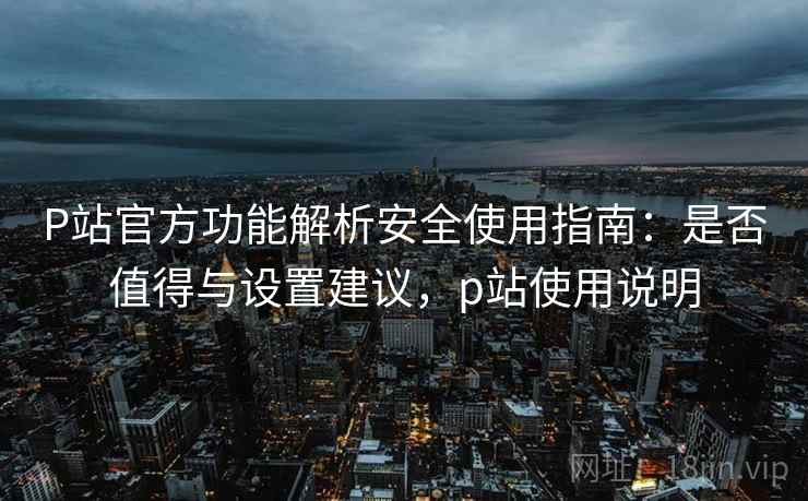 P站官方功能解析安全使用指南:是否值得与设置建议,p站使用说明 第2张 P站官方功能解析安全使用指南:是否值得与设置建议,p站使用说明 第2张
