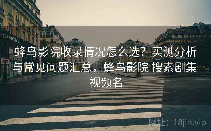 蜂鸟影院收录情况怎么选?实测分析与常见问题汇总,蜂鸟影院 搜索剧集 视频名 第1张 蜂鸟影院收录情况怎么选?实测分析与常见问题汇总,蜂鸟影院 搜索剧集 视频名 第1张
