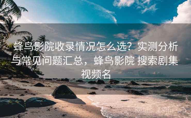 蜂鸟影院收录情况怎么选?实测分析与常见问题汇总,蜂鸟影院 搜索剧集 视频名 第2张 蜂鸟影院收录情况怎么选?实测分析与常见问题汇总,蜂鸟影院 搜索剧集 视频名 第2张