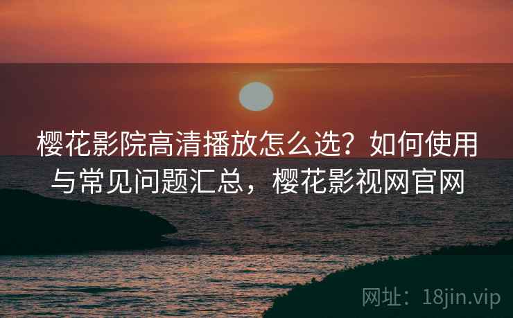 樱花影院高清播放怎么选?如何使用与常见问题汇总,樱花影视网官网 第2张 樱花影院高清播放怎么选?如何使用与常见问题汇总,樱花影视网官网 第2张