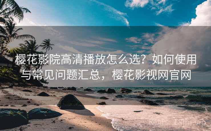 樱花影院高清播放怎么选?如何使用与常见问题汇总,樱花影视网官网 第1张 樱花影院高清播放怎么选?如何使用与常见问题汇总,樱花影视网官网 第1张