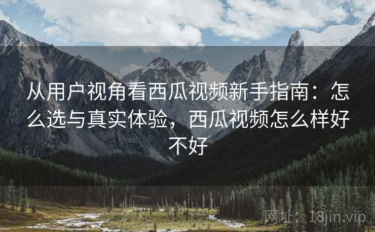 从用户视角看西瓜视频新手指南:怎么选与真实体验,西瓜视频怎么样好不好 第2张 从用户视角看西瓜视频新手指南:怎么选与真实体验,西瓜视频怎么样好不好 第2张