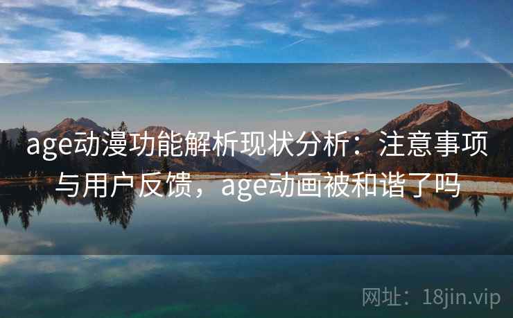 age动漫功能解析现状分析:注意事项与用户反馈,age动画被和谐了吗 第1张 age动漫功能解析现状分析:注意事项与用户反馈,age动画被和谐了吗 第1张