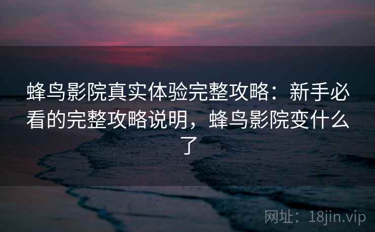 蜂鸟影院真实体验完整攻略:新手必看的完整攻略说明,蜂鸟影院变什么了 第1张 蜂鸟影院真实体验完整攻略:新手必看的完整攻略说明,蜂鸟影院变什么了 第1张