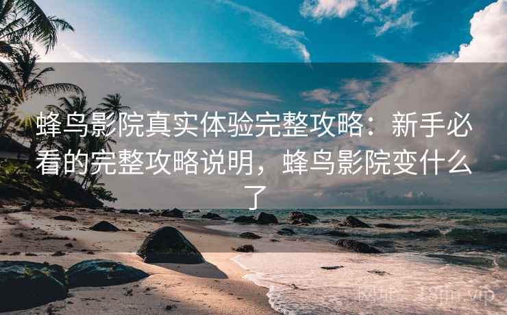 蜂鸟影院真实体验完整攻略:新手必看的完整攻略说明,蜂鸟影院变什么了 第2张 蜂鸟影院真实体验完整攻略:新手必看的完整攻略说明,蜂鸟影院变什么了 第2张