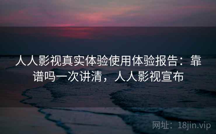 人人影视真实体验使用体验报告:靠谱吗一次讲清,人人影视宣布 第1张 人人影视真实体验使用体验报告:靠谱吗一次讲清,人人影视宣布 第1张