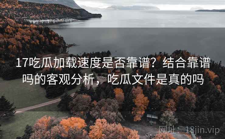 17吃瓜加载速度是否靠谱?结合靠谱吗的客观分析,吃瓜文件是真的吗 第2张 17吃瓜加载速度是否靠谱?结合靠谱吗的客观分析,吃瓜文件是真的吗 第2张